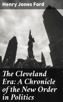 The Cleveland Era: A Chronicle of the New Order in Politics, Henry Jones Ford