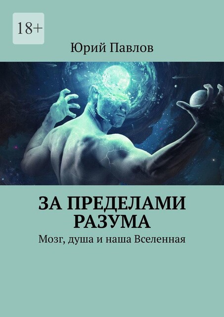За пределами разума. Мозг, душа и наша Вселенная, Юрий Павлов