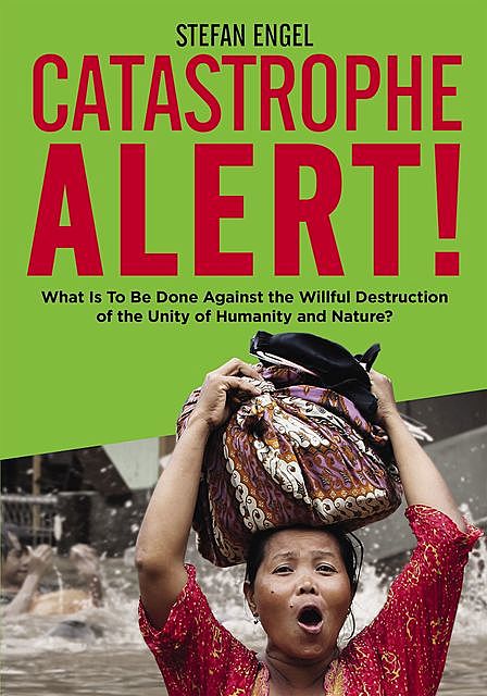 CATASTROPHE ALERT! What Is To Be Done Against the Willful Destruction of the Unity of Humanity and Nature, Stefan Engel