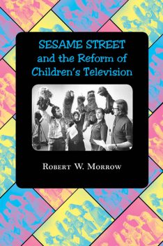 “Sesame Street” and the Reform of Children's Television, Robert Morrow
