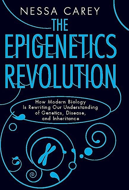 The Epigenetics Revolution: How Modern Biology is Rewriting Our Understanding of Genetics, Disease and Inheritance, Nessa Carey