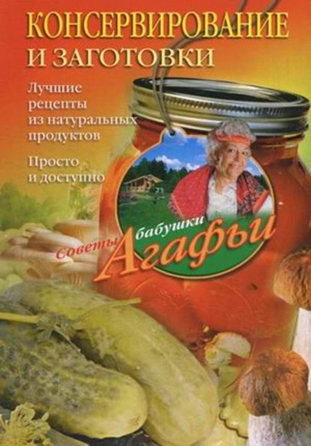 Консервирование и заготовки. Лучшие рецепты из натуральных продуктов. Просто и доступно, Агафья Звонарева