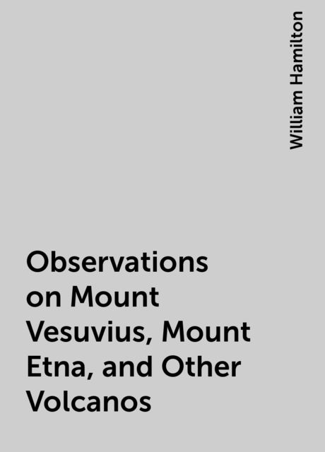 Observations on Mount Vesuvius, Mount Etna, and Other Volcanos, William Hamilton