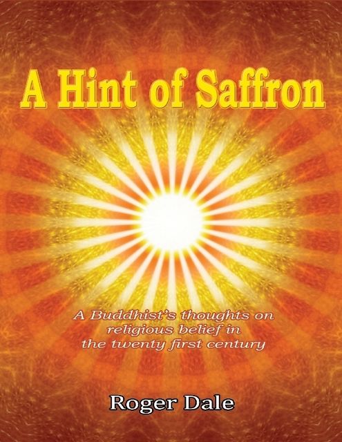 A Hint of Saffron: A Buddhist’s Thoughts On Religious Belief In the Twenty First Century, Roger Dale