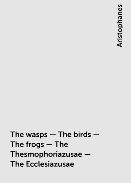 The wasps – The birds – The frogs – The Thesmophoriazusae – The Ecclesiazusae, Aristophanes