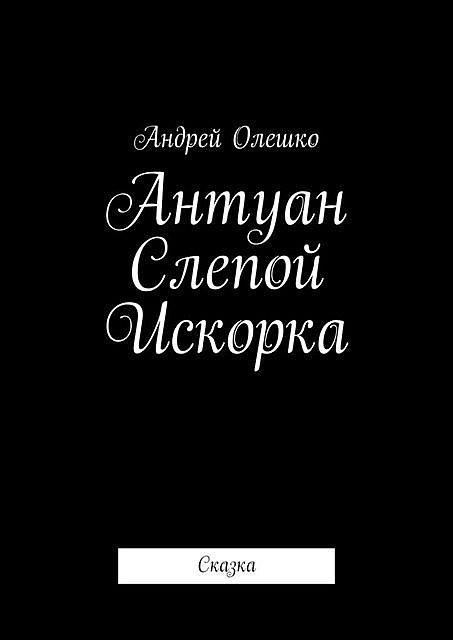 Антуан Слепой Искорка. Сказка, Андрей Олешко