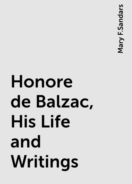 Honore de Balzac, His Life and Writings, Mary F.Sandars