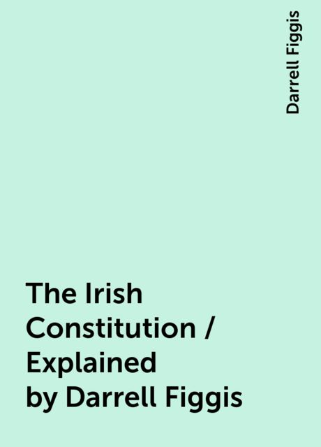 The Irish Constitution / Explained by Darrell Figgis, Darrell Figgis
