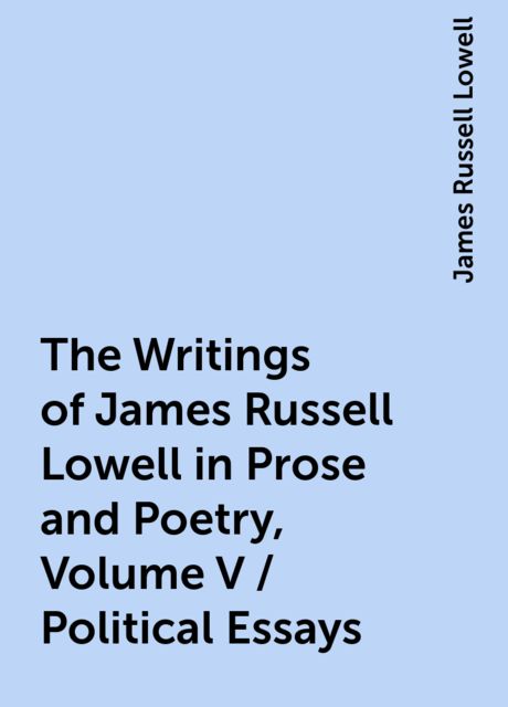 The Writings of James Russell Lowell in Prose and Poetry, Volume V / Political Essays, James Russell Lowell