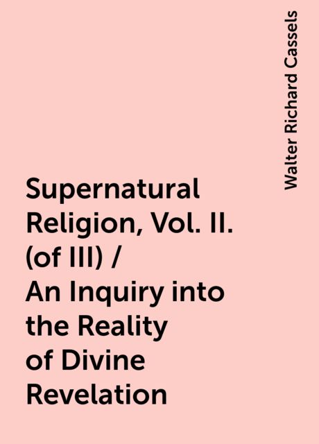 Supernatural Religion, Vol. II. (of III) / An Inquiry into the Reality of Divine Revelation, Walter Richard Cassels
