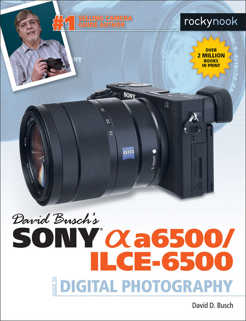 David Busch's Sony Alpha a6500/ILCE-6500 Guide to Digital Photography, David D.Busch