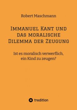 Immanuel Kant und das moralische Dilemma der Zeugung, Robert Maschmann