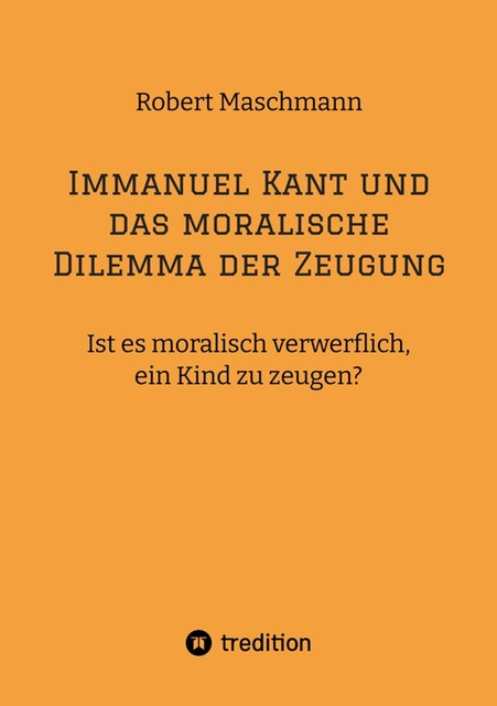 Immanuel Kant und das moralische Dilemma der Zeugung, Robert Maschmann