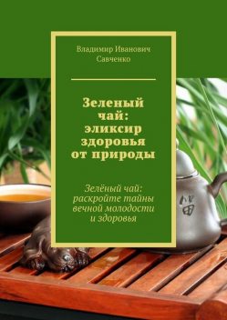 Зеленый чай: эликсир здоровья от природы. Зеленый чай: раскройте тайны вечной молодости и здоровья, Владимир Савченко