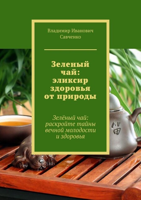 Зеленый чай: эликсир здоровья от природы. Зеленый чай: раскройте тайны вечной молодости и здоровья, Владимир Савченко
