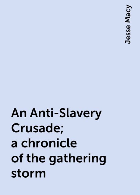 An Anti-Slavery Crusade; a chronicle of the gathering storm, Jesse Macy