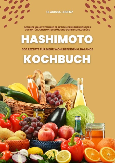 Hashimoto Kochbuch: 500 Rezepte für mehr Wohlbefinden und Balance (Gesunde Mahlzeiten und praktische Ernährungstipps zur natürlichen Unterstützung deiner Schilddrüse), Clarissa Lorenz