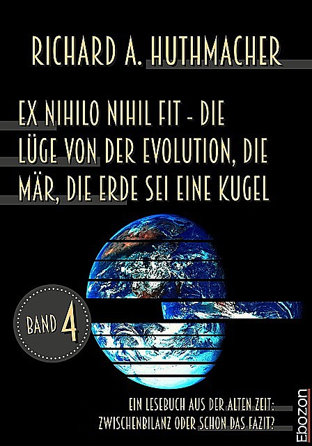 Ex nihilo nihil fit – Die Lüge von der Evolution, die Mär, die Erde sei eine Kugel, Richard A. Huthmacher
