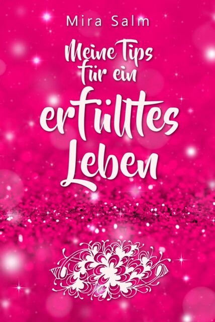 Lebensberatung: Meine Tips für ein erfülltes Leben und wie auch Du Zufriedenheit und Erfüllung findest, Mira Salm