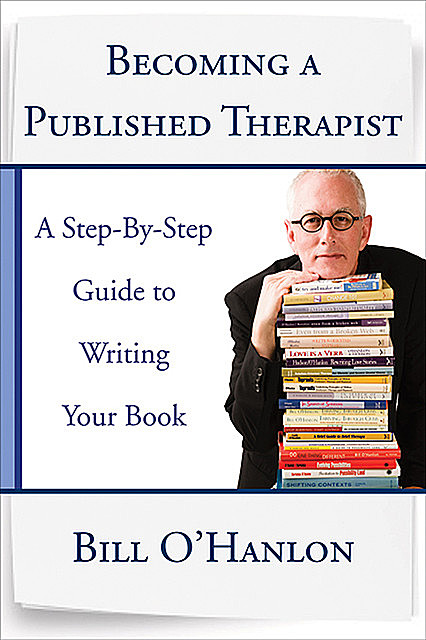 Becoming a Published Therapist: A Step-by-Step Guide to Writing Your Book, Bill O'Hanlon