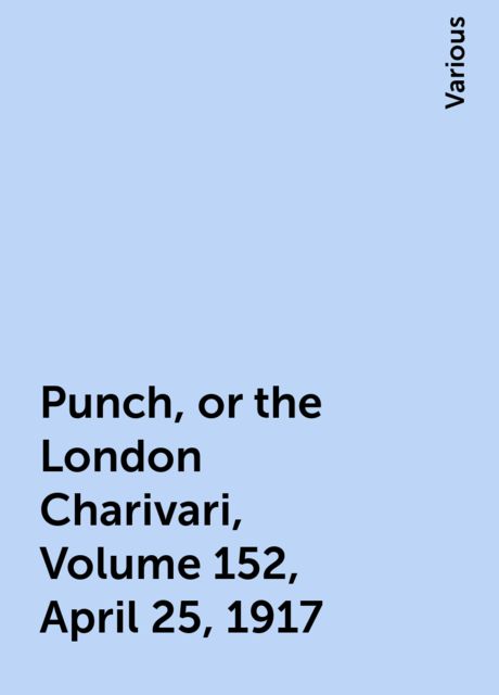 Punch, or the London Charivari, Volume 152, April 25, 1917, Various