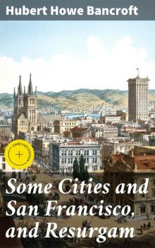 Some Cities and San Francisco, and Resurgam, Hubert Howe Bancroft