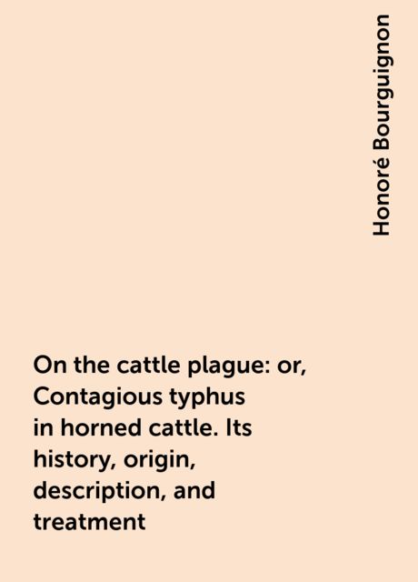 On the cattle plague: or, Contagious typhus in horned cattle. Its history, origin, description, and treatment, Honoré Bourguignon