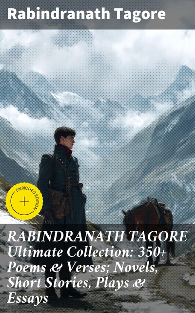 RABINDRANATH TAGORE Ultimate Collection: 350+ Poems & Verses; Novels, Short Stories, Plays & Essays, Rabindranath Tagore