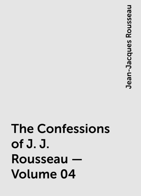 The Confessions of J. J. Rousseau — Volume 04, Jean-Jacques Rousseau