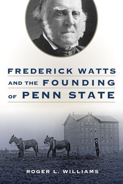 Frederick Watts and the Founding of Penn State, Roger L.Williams