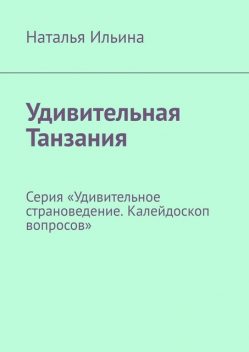 Удивительная Танзания. Серия «Удивительное страноведение. Калейдоскоп вопросов», Наталья Ильина