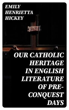 Our Catholic Heritage in English Literature of Pre-Conquest Days, Emily Hickey