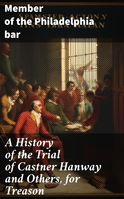 A History of the Trial of Castner Hanway and Others, for Treason, Member of the Philadelphia bar