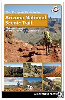 Your Complete Guide to the Arizona National Scenic Trail, Matthew J. Nelson, The Arizona Trail Association