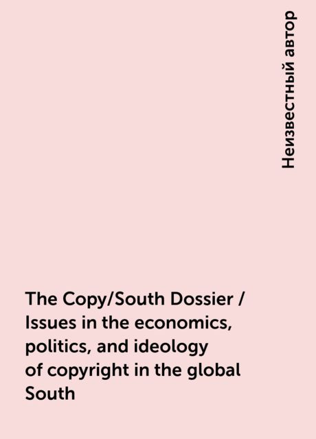 The Copy/South Dossier / Issues in the economics, politics, and ideology of copyright in the global South, 