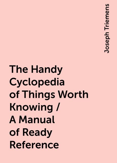 The Handy Cyclopedia of Things Worth Knowing / A Manual of Ready Reference, Joseph Triemens