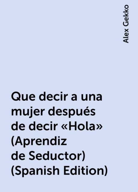 Que decir a una mujer después de decir “Hola” (Aprendiz de Seductor) (Spanish Edition), Alex Gekko