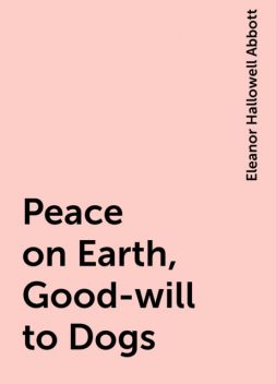 Peace on Earth, Good-will to Dogs, Eleanor Hallowell Abbott
