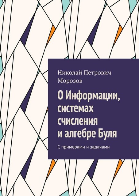 О Информации, системах счисления и алгебре Буля. С примерами и задачами, Николай Морозов