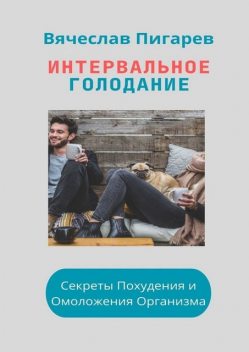 Интервальное Голодание. Секреты Похудения и Омоложения Организма, Вячеслав Пигарев