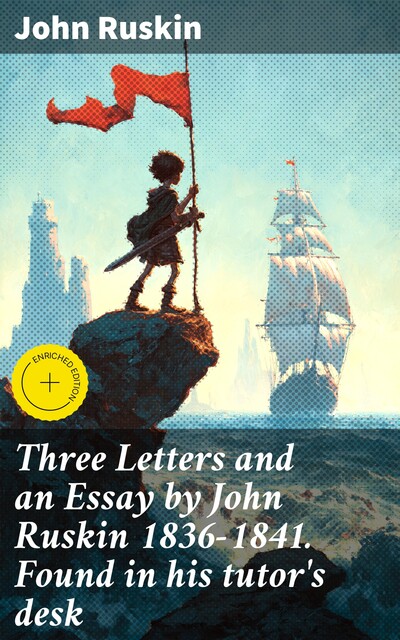 Three Letters and an Essay by John Ruskin 1836–1841. Found in his tutor's desk, John Ruskin