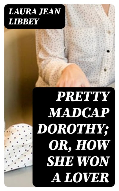 Pretty Madcap Dorothy; Or, How She Won a Lover, Laura Jean Libbey