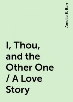 I, Thou, and the Other One / A Love Story, Amelia E. Barr