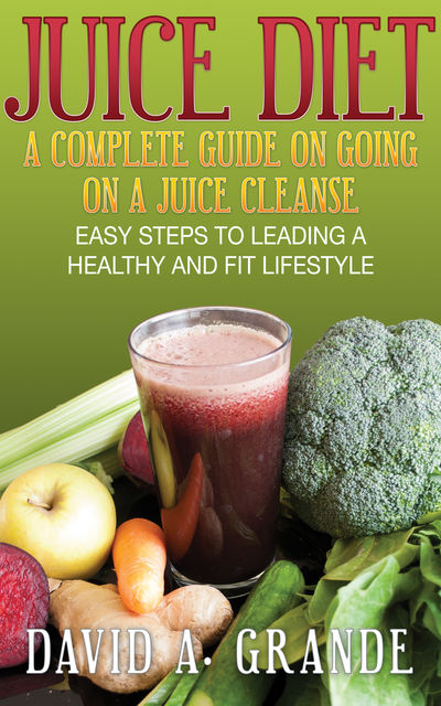 Juice Diet: A Complete Guide on Going on a Juice Cleanse, David A.Grande