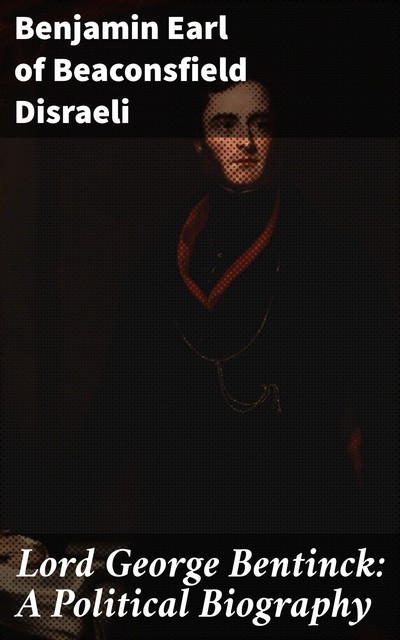 Lord George Bentinck: A Political Biography, Earl of Beaconsfield Benjamin Disraeli