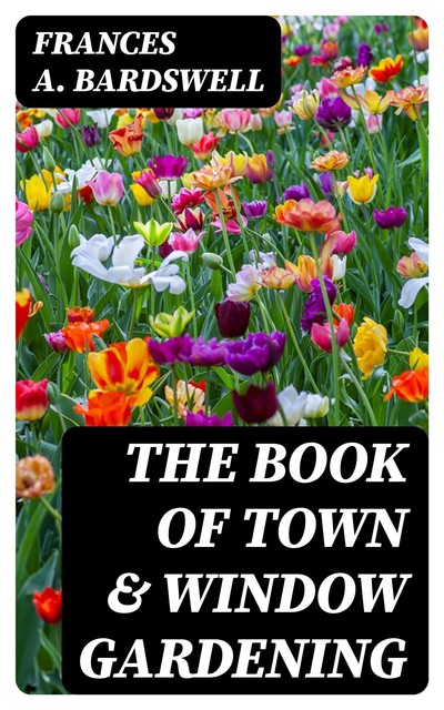 The Book of Town & Window Gardening, Frances A. Bardswell