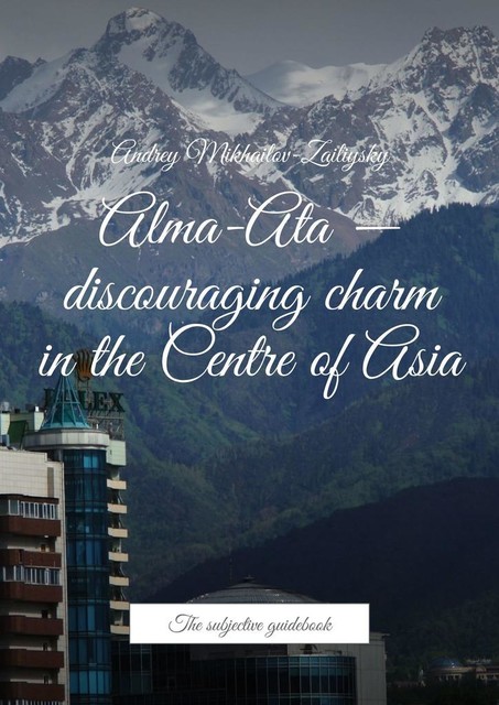 Alma-Ata — discouraging charm in the Centre of Asia. The subjective guidebook, Andrey Mikhailov-Zailiysky