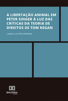 A libertação animal em Peter Singer à luz das críticas da Teoria de Direitos de Tom Regan, Camila Dutra Pereira