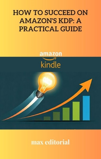 How to Succeed on Amazon's KDP: A Practical Guide, Max Editorial