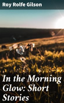 In the Morning Glow: Short Stories, Roy Rolfe Gilson